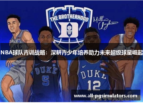 NBA球队青训战略：深耕青少年培养助力未来超级球星崛起