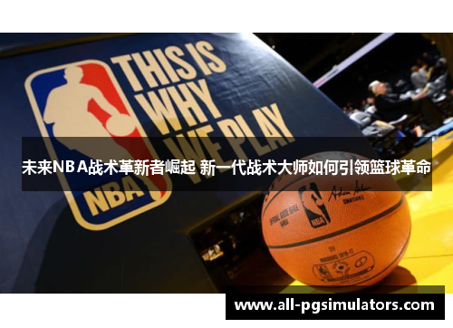 未来NBA战术革新者崛起 新一代战术大师如何引领篮球革命