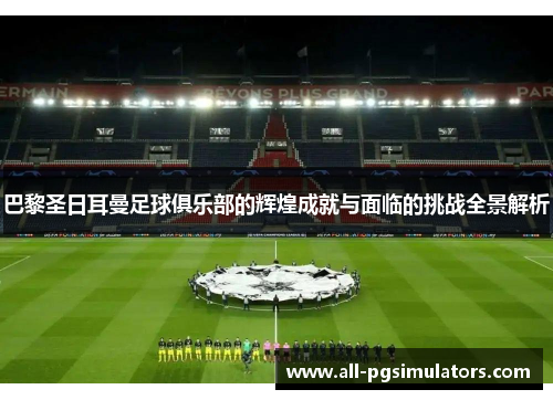 巴黎圣日耳曼足球俱乐部的辉煌成就与面临的挑战全景解析