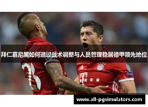 拜仁慕尼黑如何通过战术调整与人员管理稳居德甲领先地位