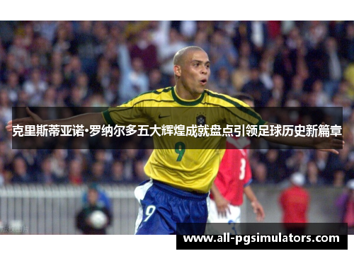 克里斯蒂亚诺·罗纳尔多五大辉煌成就盘点引领足球历史新篇章