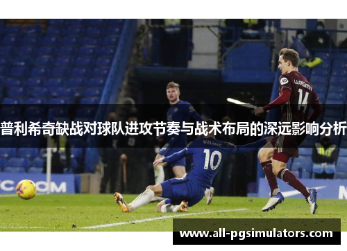 普利希奇缺战对球队进攻节奏与战术布局的深远影响分析