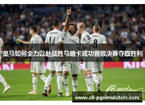 皇马如何全力以赴战胜马略卡成功晋级决赛夺取胜利