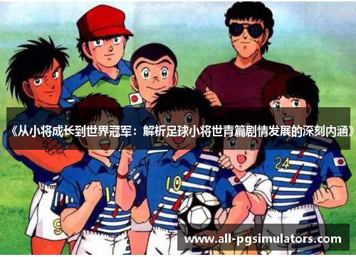 《从小将成长到世界冠军：解析足球小将世青篇剧情发展的深刻内涵》