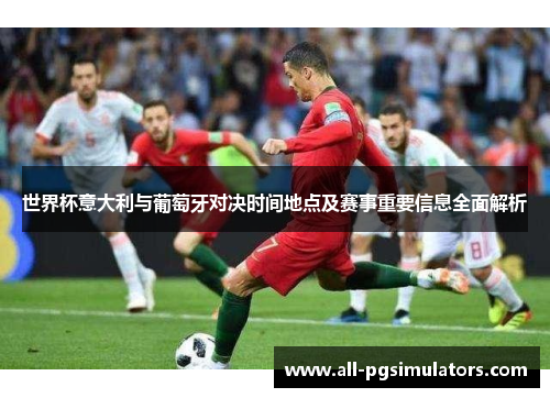 世界杯意大利与葡萄牙对决时间地点及赛事重要信息全面解析 世界杯意大利与葡萄牙对决时间地点及赛事重要信息全面解析