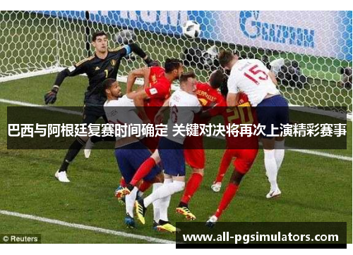 巴西与阿根廷复赛时间确定 关键对决将再次上演精彩赛事 巴西与阿根廷复赛时间确定 关键对决将再次上演精彩赛事