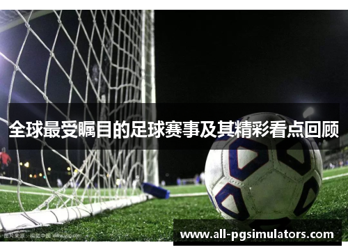 全球最受瞩目的足球赛事及其精彩看点回顾 全球最受瞩目的足球赛事及其精彩看点回顾
