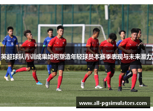 英超球队青训成果如何塑造年轻球员本赛季表现与未来潜力
