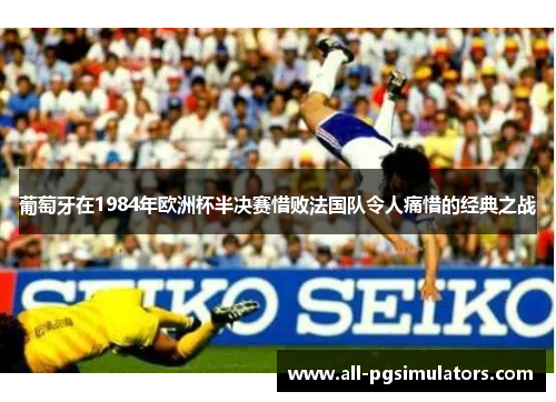 葡萄牙在1984年欧洲杯半决赛惜败法国队令人痛惜的经典之战