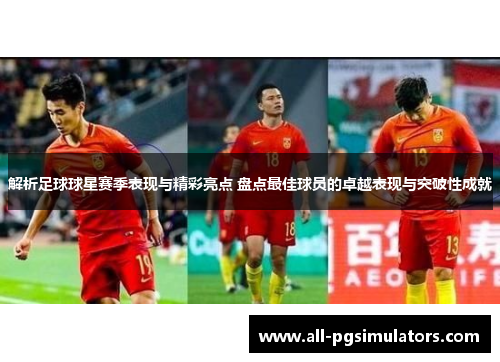 解析足球球星赛季表现与精彩亮点 盘点最佳球员的卓越表现与突破性成就