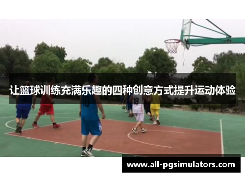 让篮球训练充满乐趣的四种创意方式提升运动体验