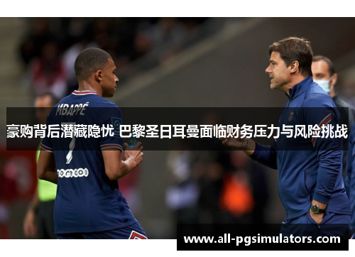 豪购背后潜藏隐忧 巴黎圣日耳曼面临财务压力与风险挑战 豪购背后潜藏隐忧 巴黎圣日耳曼面临财务压力与风险挑战