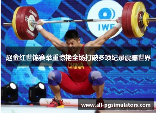 赵金红世锦赛举重惊艳全场打破多项纪录震撼世界 赵金红世锦赛举重惊艳全场打破多项纪录震撼世界