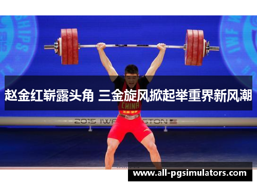 赵金红崭露头角 三金旋风掀起举重界新风潮 赵金红崭露头角 三金旋风掀起举重界新风潮