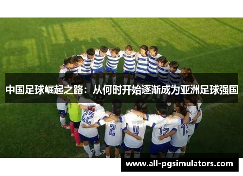 中国足球崛起之路:从何时开始逐渐成为亚洲足球强国 中国足球崛起之路:从何时开始逐渐成为亚洲足球强国