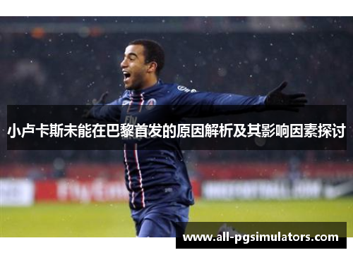 小卢卡斯未能在巴黎首发的原因解析及其影响因素探讨