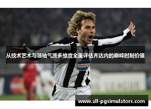 从技术艺术与领袖气质多维度全面评估齐达内的巅峰时刻价值 从技术艺术与领袖气质多维度全面评估齐达内的巅峰时刻价值