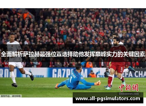 全面解析萨拉赫最强位置选择助他发挥巅峰实力的关键因素 全面解析萨拉赫最强位置选择助他发挥巅峰实力的关键因素