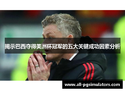 揭示巴西夺得美洲杯冠军的五大关键成功因素分析 揭示巴西夺得美洲杯冠军的五大关键成功因素分析