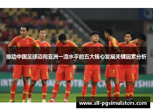 推动中国足球迈向亚洲一流水平的五大核心发展关键因素分析
