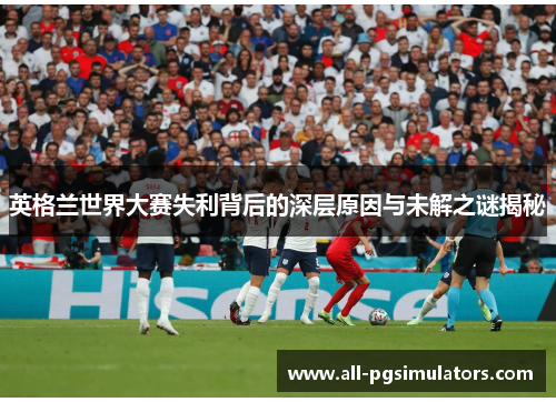 英格兰世界大赛失利背后的深层原因与未解之谜揭秘
