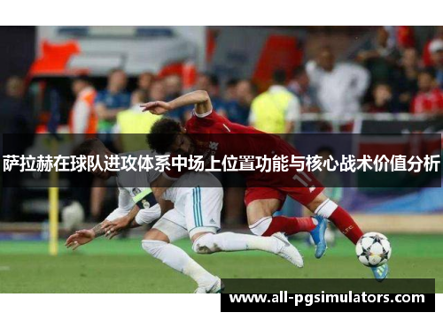 萨拉赫在球队进攻体系中场上位置功能与核心战术价值分析