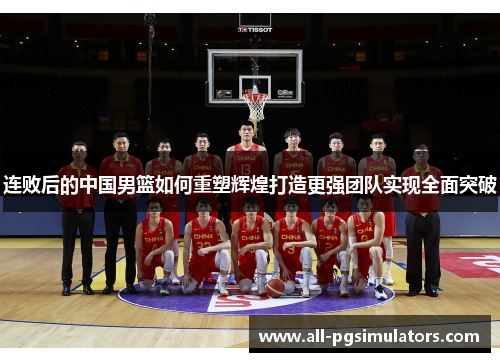 连败后的中国男篮如何重塑辉煌打造更强团队实现全面突破