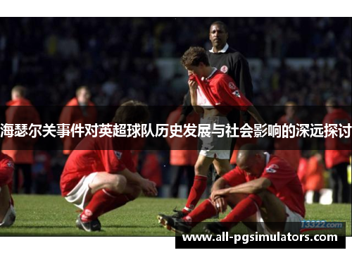 海瑟尔关事件对英超球队历史发展与社会影响的深远探讨