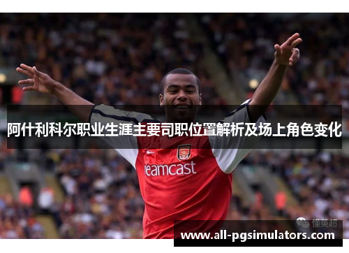 阿什利科尔职业生涯主要司职位置解析及场上角色变化