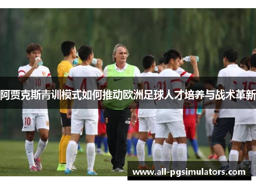 阿贾克斯青训模式如何推动欧洲足球人才培养与战术革新