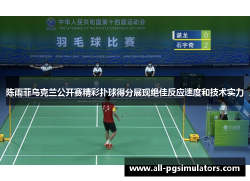 陈雨菲乌克兰公开赛精彩扑球得分展现绝佳反应速度和技术实力