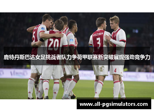鹿特丹斯巴达女足挑战者队力争荷甲联赛新突破展现强劲竞争力
