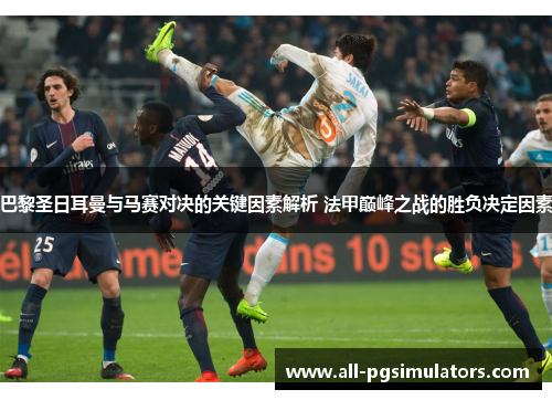 巴黎圣日耳曼与马赛对决的关键因素解析 法甲巅峰之战的胜负决定因素