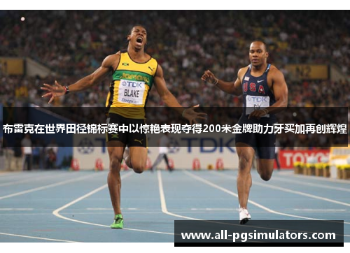 布雷克在世界田径锦标赛中以惊艳表现夺得200米金牌助力牙买加再创辉煌