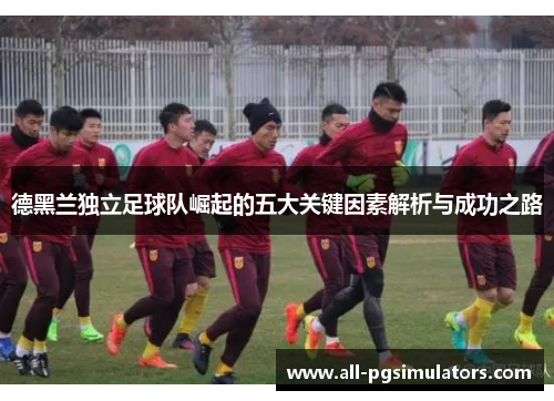 德黑兰独立足球队崛起的五大关键因素解析与成功之路