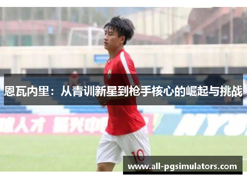 恩瓦内里：从青训新星到枪手核心的崛起与挑战
