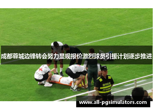 成都蓉城边锋转会努力显现报价激烈球员引援计划逐步推进