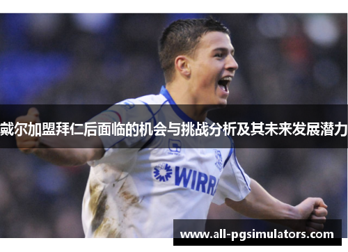 戴尔加盟拜仁后面临的机会与挑战分析及其未来发展潜力