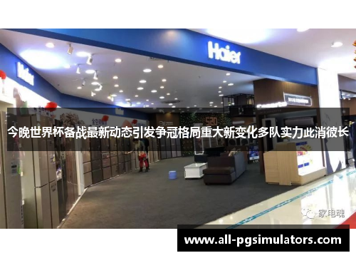 今晚世界杯备战最新动态引发争冠格局重大新变化多队实力此消彼长