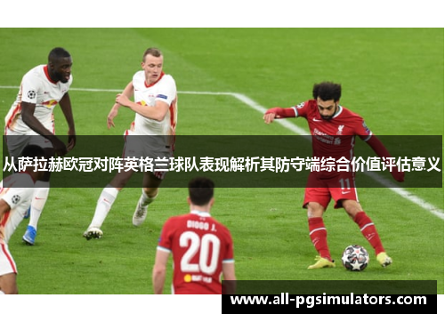 从萨拉赫欧冠对阵英格兰球队表现解析其防守端综合价值评估意义