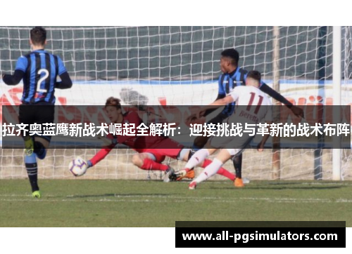 拉齐奥蓝鹰新战术崛起全解析:迎接挑战与革新的战术布阵 拉齐奥蓝鹰新战术崛起全解析:迎接挑战与革新的战术布阵