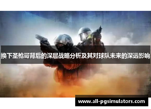 换下圣枪哥背后的深层战略分析及其对球队未来的深远影响