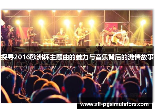 探寻2016欧洲杯主题曲的魅力与音乐背后的激情故事