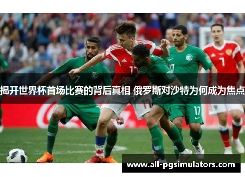 揭开世界杯首场比赛的背后真相 俄罗斯对沙特为何成为焦点