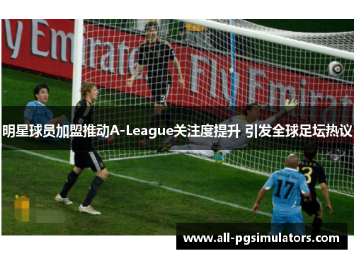 明星球员加盟推动A-League关注度提升 引发全球足坛热议