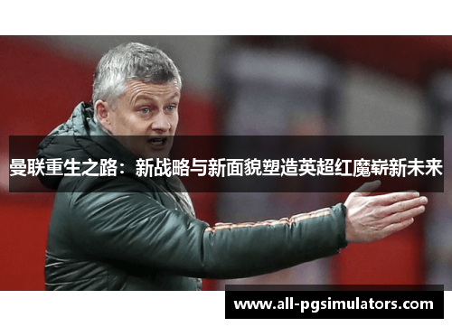 曼联重生之路：新战略与新面貌塑造英超红魔崭新未来