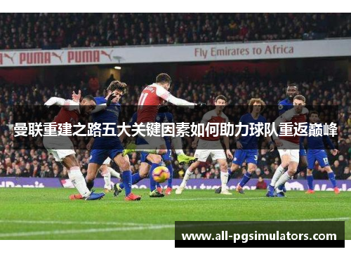 曼联重建之路五大关键因素如何助力球队重返巅峰 曼联重建之路五大关键因素如何助力球队重返巅峰
