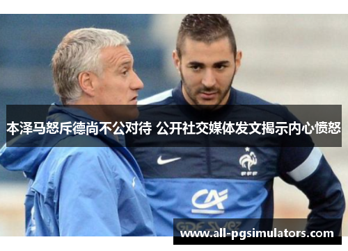 本泽马怒斥德尚不公对待 公开社交媒体发文揭示内心愤怒