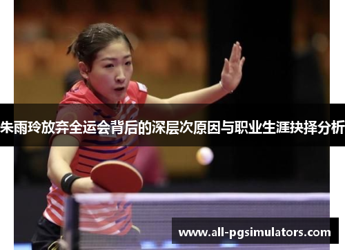 朱雨玲放弃全运会背后的深层次原因与职业生涯抉择分析 朱雨玲放弃全运会背后的深层次原因与职业生涯抉择分析