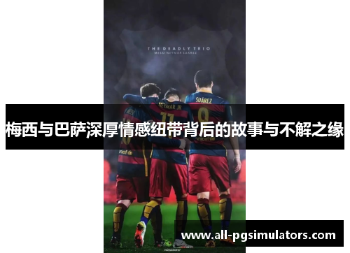 梅西与巴萨深厚情感纽带背后的故事与不解之缘